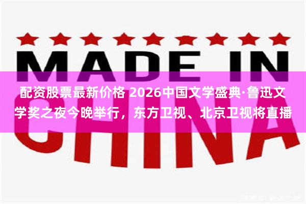 配资股票最新价格 2026中国文学盛典·鲁迅文学奖之夜今晚举行，东方卫视、北京卫视将直播