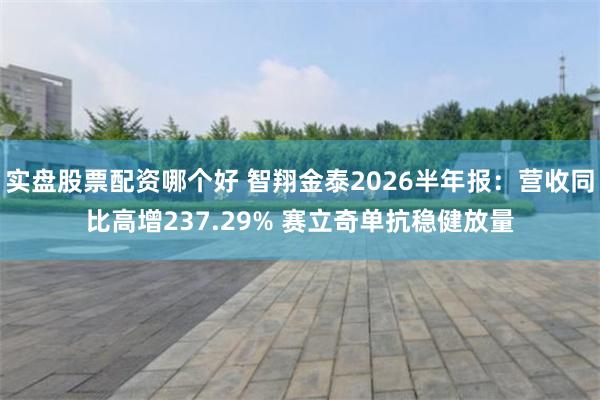 实盘股票配资哪个好 智翔金泰2026半年报：营收同比高增237.29% 赛立奇单抗稳健放量