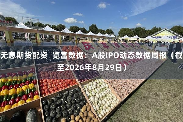 无息期货配资  览富数据：A股IPO动态数据周报（截至2026年8月29日）