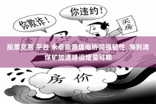 股票交易 平台 永泰能源煤电协同强韧性 海则滩煤矿加速建设增量可期