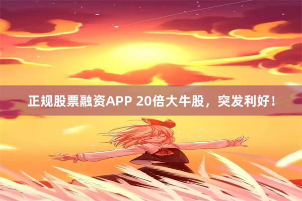 正规股票融资APP 20倍大牛股，突发利好！