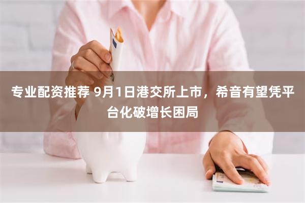 专业配资推荐 9月1日港交所上市，希音有望凭平台化破增长困局