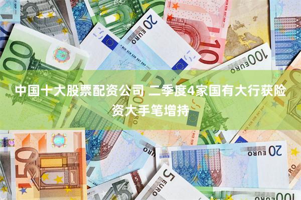 中国十大股票配资公司 二季度4家国有大行获险资大手笔增持