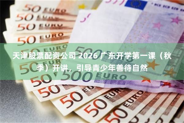 天津股票配资公司 2026 广东开学第一课（秋季）开讲，引导青少年善待自然