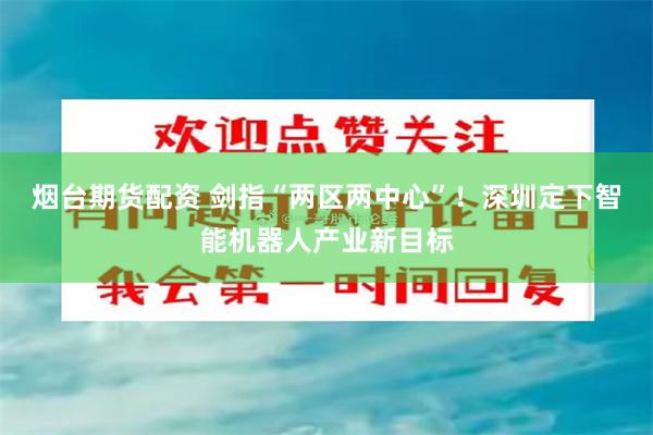 烟台期货配资 剑指“两区两中心”！深圳定下智能机器人产业新目标