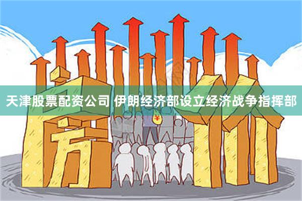 天津股票配资公司 伊朗经济部设立经济战争指挥部