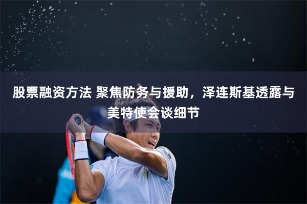股票融资方法 聚焦防务与援助，泽连斯基透露与美特使会谈细节