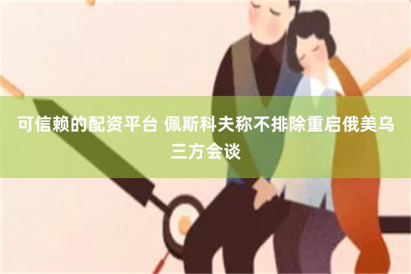 可信赖的配资平台 佩斯科夫称不排除重启俄美乌三方会谈