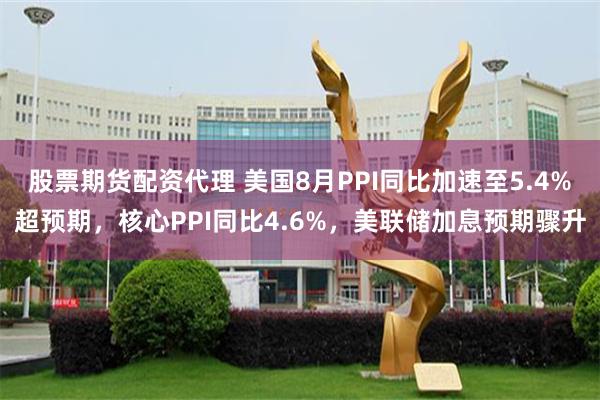 股票期货配资代理 美国8月PPI同比加速至5.4%超预期,核心PPI同比4.6%,美联储加息预期骤升
