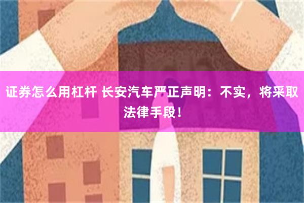 证券怎么用杠杆 长安汽车严正声明：不实，将采取法律手段！