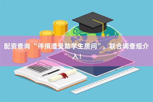 配资查询 “停捐遭受助学生质问”，联合调查组介入！