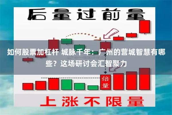 如何股票加杠杆 城脉千年：广州的营城智慧有哪些？这场研讨会汇智聚力