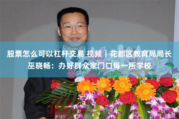 股票怎么可以杠杆交易 视频｜花都区教育局局长巫晓畅：办好群众家门口每一所学校