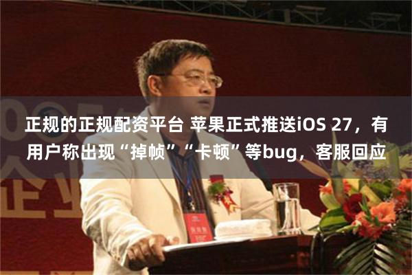 正规的正规配资平台 苹果正式推送iOS 27,有用户称出现“掉帧”“卡顿”等bug,客服回应