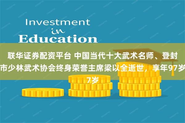 联华证券配资平台 中国当代十大武术名师、登封市少林武术协会终身荣誉主席梁以全逝世，享年97岁