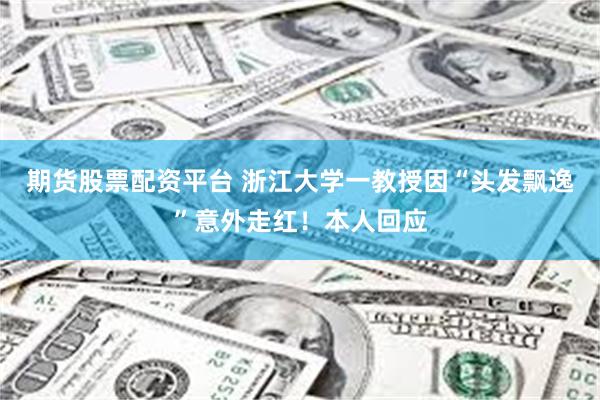 期货股票配资平台 浙江大学一教授因“头发飘逸”意外走红！本人回应