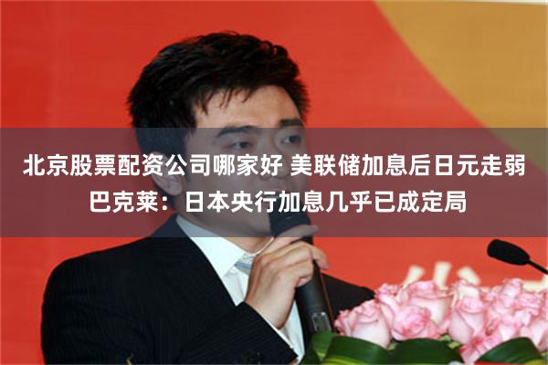 北京股票配资公司哪家好 美联储加息后日元走弱 巴克莱：日本央行加息几乎已成定局