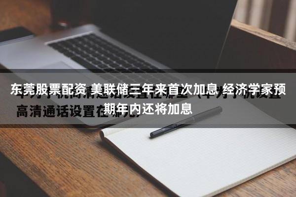 东莞股票配资 美联储三年来首次加息 经济学家预期年内还将加息