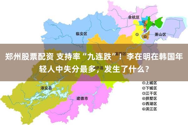 郑州股票配资 支持率“九连跌”！李在明在韩国年轻人中失分最多，发生了什么？