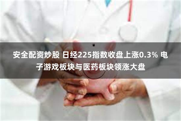 安全配资炒股 日经225指数收盘上涨0.3% 电子游戏板块与医药板块领涨大盘