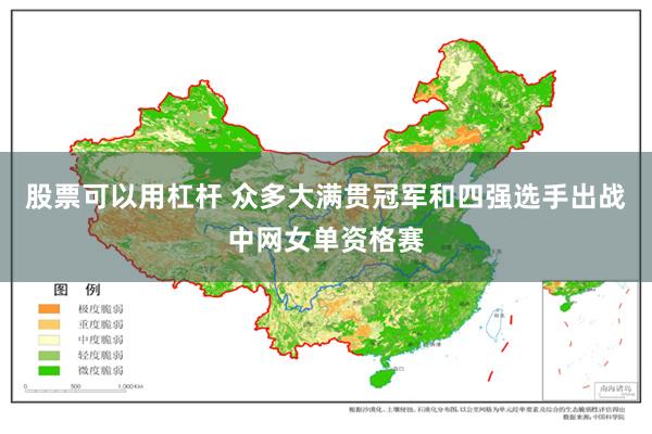 股票可以用杠杆 众多大满贯冠军和四强选手出战中网女单资格赛