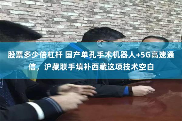股票多少倍杠杆 国产单孔手术机器人+5G高速通信，沪藏联手填补西藏这项技术空白