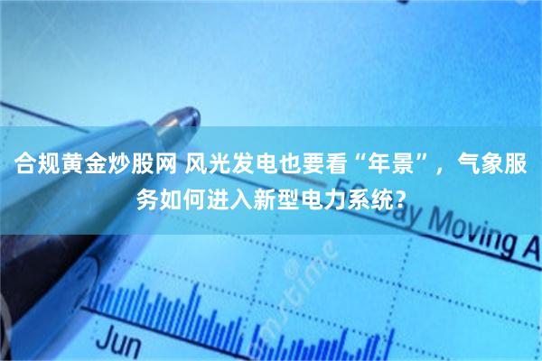 合规黄金炒股网 风光发电也要看“年景”，气象服务如何进入新型电力系统？
