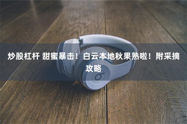 炒股杠杆 甜蜜暴击！白云本地秋果熟啦！附采摘攻略
