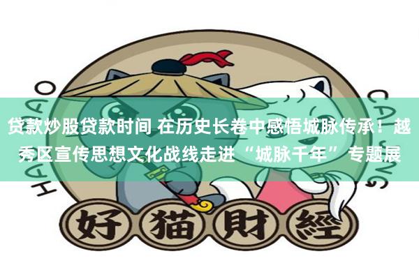 贷款炒股贷款时间 在历史长卷中感悟城脉传承！越秀区宣传思想文化战线走进 “城脉千年” 专题展