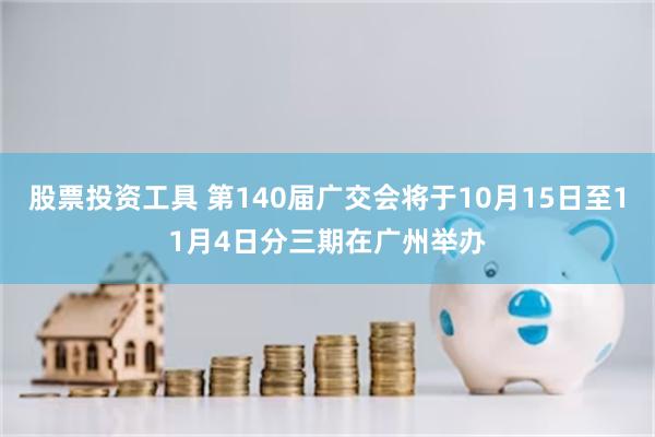 股票投资工具 第140届广交会将于10月15日至11月4日分三期在广州举办