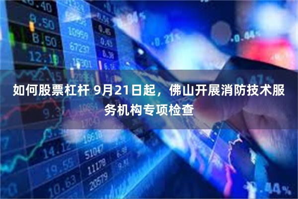 如何股票杠杆 9月21日起，佛山开展消防技术服务机构专项检查