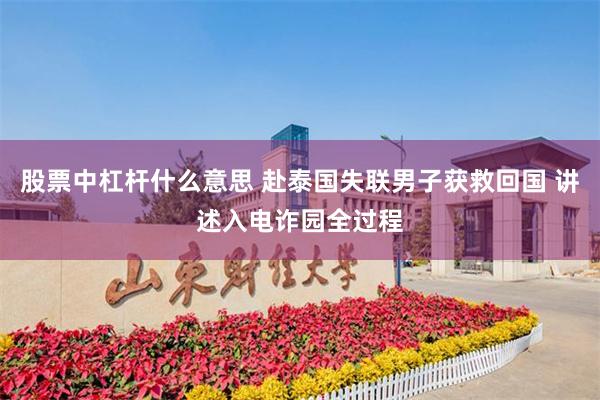 股票中杠杆什么意思 赴泰国失联男子获救回国 讲述入电诈园全过程