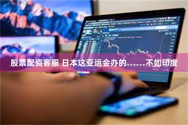 股票配资客服 日本这亚运会办的……不如印度