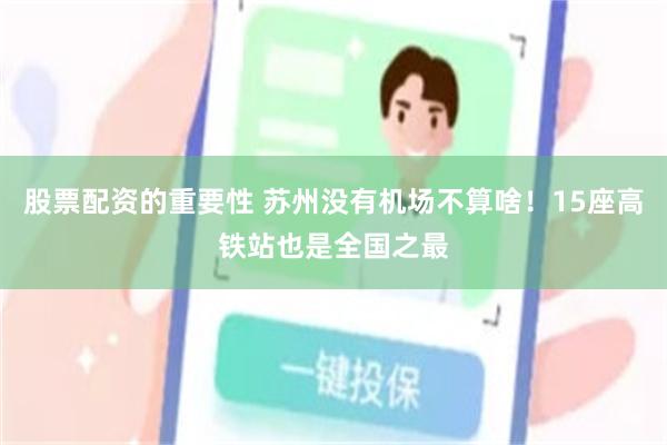 股票配资的重要性 苏州没有机场不算啥！15座高铁站也是全国之最