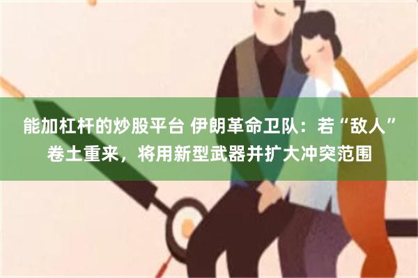 能加杠杆的炒股平台 伊朗革命卫队：若“敌人”卷土重来，将用新型武器并扩大冲突范围