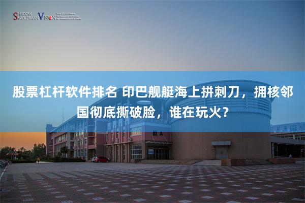 股票杠杆软件排名 印巴舰艇海上拼刺刀，拥核邻国彻底撕破脸，谁在玩火？