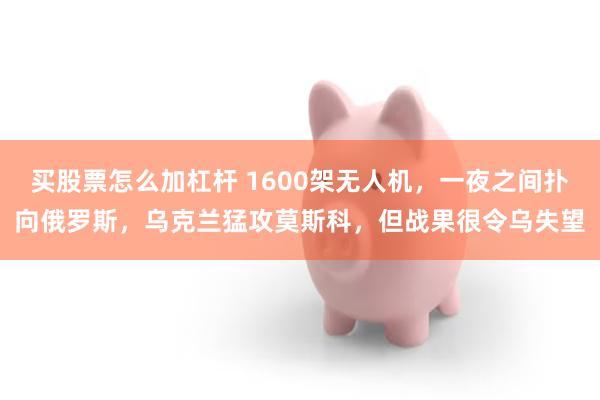 买股票怎么加杠杆 1600架无人机,一夜之间扑向俄罗斯,乌克兰猛攻莫斯科,但战果很令乌失望