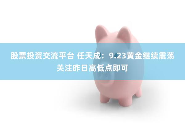 股票投资交流平台 任天成：9.23黄金继续震荡关注昨日高低点即可