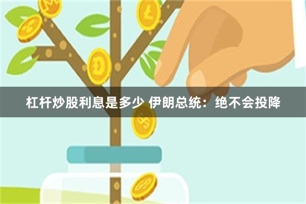 杠杆炒股利息是多少 伊朗总统：绝不会投降