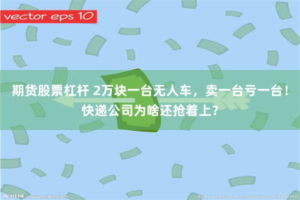 期货股票杠杆 2万块一台无人车，卖一台亏一台！快递公司为啥还抢着上？