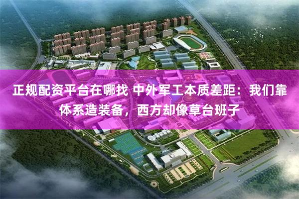 正规配资平台在哪找 中外军工本质差距：我们靠体系造装备，西方却像草台班子