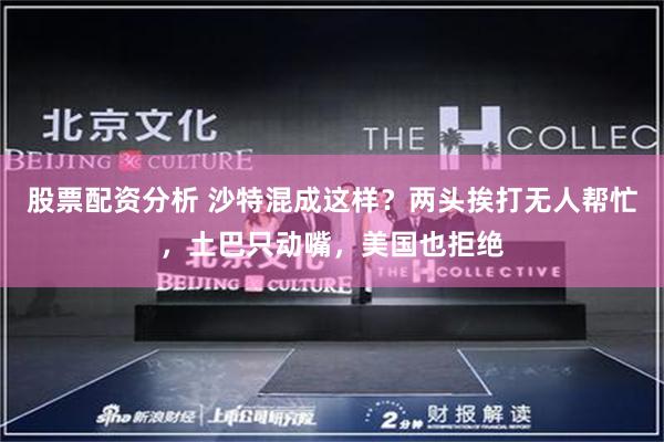 股票配资分析 沙特混成这样？两头挨打无人帮忙，土巴只动嘴，美国也拒绝