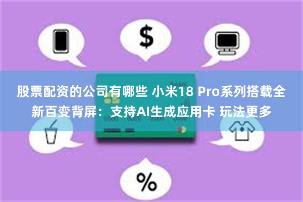 股票配资的公司有哪些 小米18 Pro系列搭载全新百变背屏：支持AI生成应用卡 玩法更多