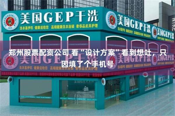 郑州股票配资公司 看“设计方案”看到想吐，只因填了个手机号
