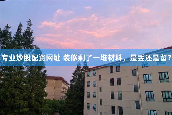 专业炒股配资网址 装修剩了一堆材料，是丢还是留？