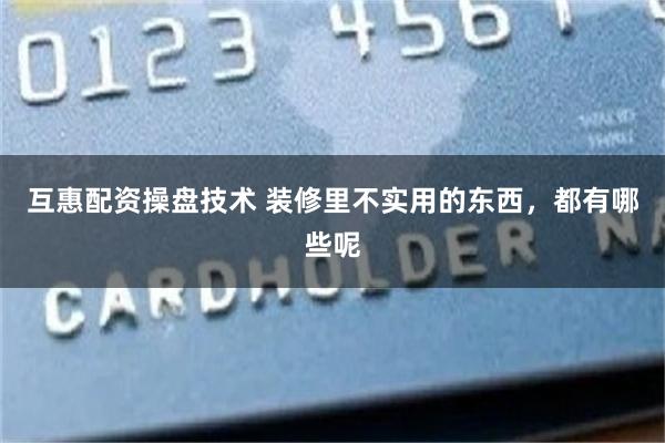 互惠配资操盘技术 装修里不实用的东西，都有哪些呢