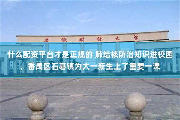 什么配资平台才是正规的 肺结核防治知识进校园，番禺区石碁镇为大一新生上了重要一课