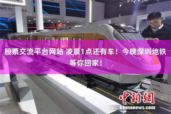 股票交流平台网站 凌晨1点还有车！今晚深圳地铁等你回家！