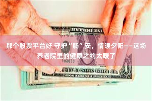 那个股票平台好 守护“肠”安,情暖夕阳——这场养老院里的健康之约太暖了