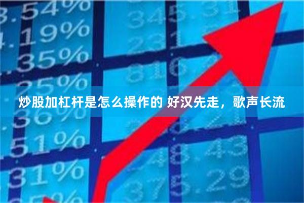 炒股加杠杆是怎么操作的 好汉先走，歌声长流